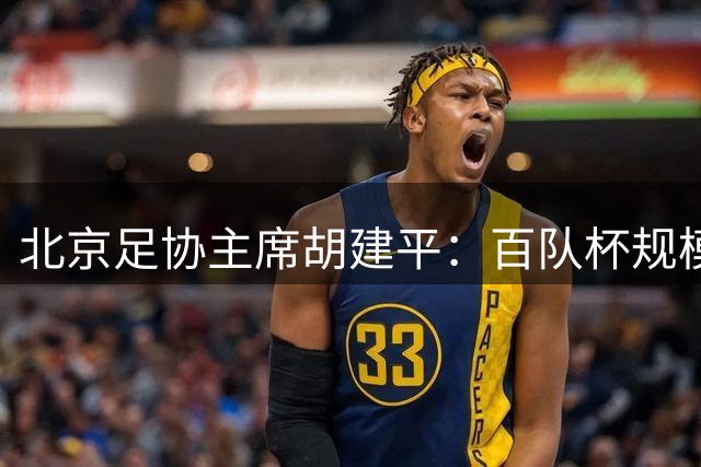 北京足协主席胡建平：百队杯规模盛大，青少年足球火热有活力