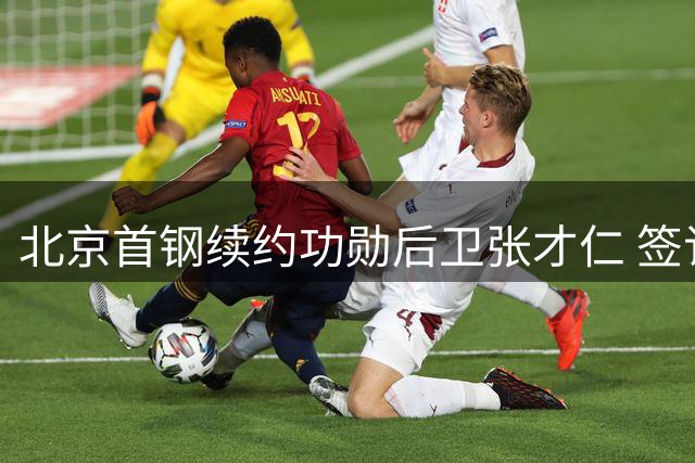 北京首钢续约功勋后卫张才仁 签订三年C类长约续写传奇