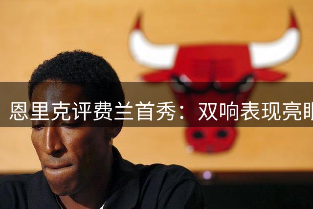 恩里克评费兰首秀：双响表现亮眼 引援着眼长远发展