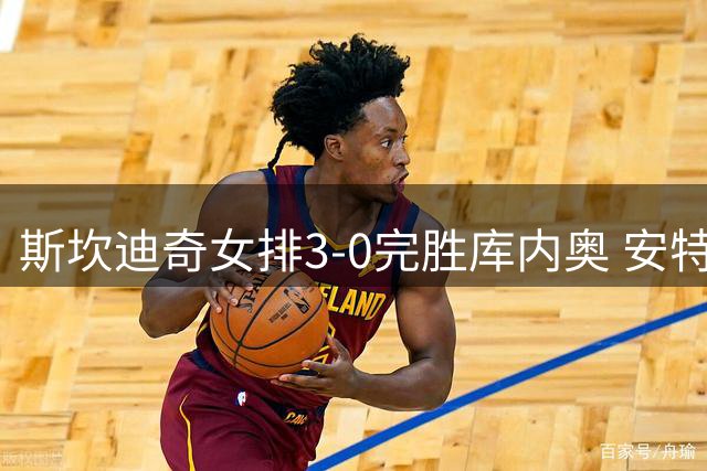 斯坎迪奇女排3-0完胜库内奥 安特罗波娃独得14分领衔
