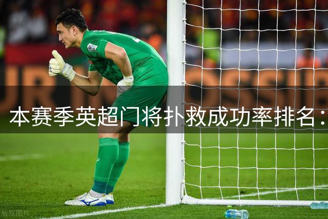 本赛季英超门将扑救成功率排名：拉亚93.3%居首