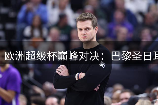 欧洲超级杯巅峰对决：巴黎圣日耳曼迎战阿斯顿维拉观赛指南