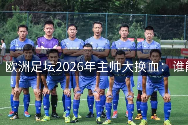 欧洲足坛2026年主帅大换血：谁能笑到最后？