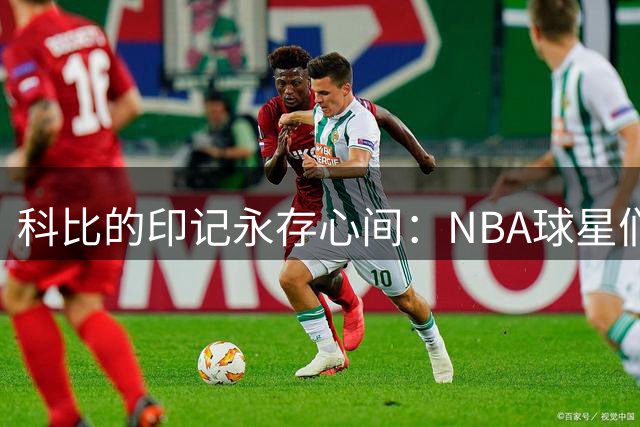 科比的印记永存心间：NBA球星们用纹身表达敬意