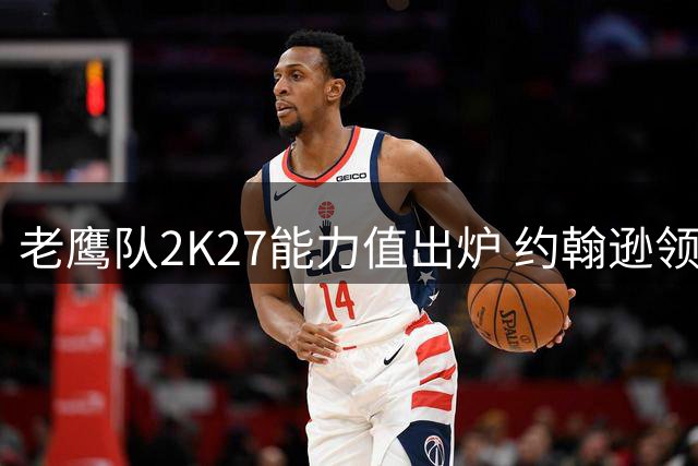 老鹰队2K27能力值出炉 约翰逊领衔全队5人上80分