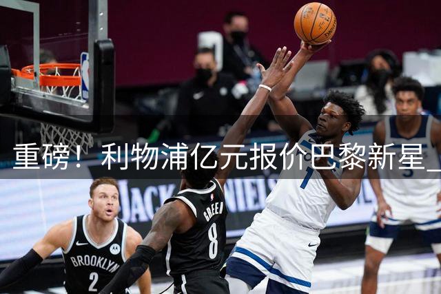 重磅！利物浦亿元报价巴黎新星 谈判开启球员倾向加盟